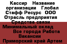 Кассир › Название организации ­ Глобал Стафф Ресурс, ООО › Отрасль предприятия ­ Средства связи › Минимальный оклад ­ 49 000 - Все города Работа » Вакансии   . Приморский край,Артем г.